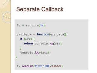 Separate Callback
fs = require('fs');
callback = function(err,data){
if (err) {
return console.log(err);
}
console.log(data);
}
fs.readFile('f1.txt','utf8',callback);
 