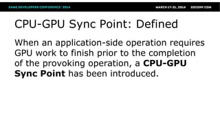 CPU-GPU Sync Point: Defined
When an application-side operation requires
GPU work to finish prior to the completion
of the provoking operation, a CPU-GPU
Sync Point has been introduced.
 