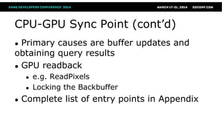 CPU-GPU Sync Point (cont’d)
● Primary causes are buffer updates and
obtaining query results
● GPU readback
● e.g. ReadPixels
● Locking the Backbuffer
● Complete list of entry points in Appendix
 