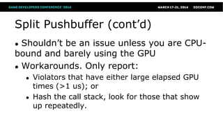 Split Pushbuffer (cont’d)
● Shouldn’t be an issue unless you are CPU-
bound and barely using the GPU
● Workarounds. Only report:
● Violators that have either large elapsed GPU
times (>1 us); or
● Hash the call stack, look for those that show
up repeatedly.
 