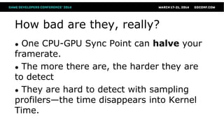 How bad are they, really?
● One CPU-GPU Sync Point can halve your
framerate.
● The more there are, the harder they are
to ...