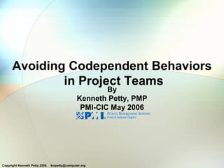 Avoiding Codependent Behaviors
              in Project Teams
                                                      By
                                              Kenneth Petty, PMP
                                               PMI-CIC May 2006




Copyright Kenneth Petty 2006.   kmpetty@computer.org
 