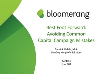 Best  Foot  Forward: 
Avoiding  Common 
Capital  Campaign  Mistakes  
!
Brent  A.  Hafele,  M.A.   
NewDay  Nonprofit  Solutions  
!
4/24/14  
1pm  EDT
 