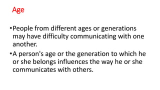 Age
•People from different ages or generations
may have difficulty communicating with one
another.
•A person's age or the generation to which he
or she belongs influences the way he or she
communicates with others.
 