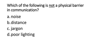 Which of the following is not a physical barrier
in communication?
a.noise
b.distance
c. jargon
d.poor lighting
 