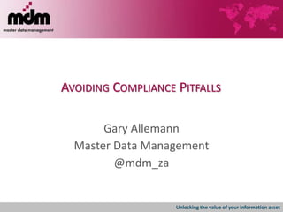 Unlocking the value of your information asset
AVOIDING COMPLIANCE PITFALLS
Gary Allemann
Master Data Management
@mdm_za
 