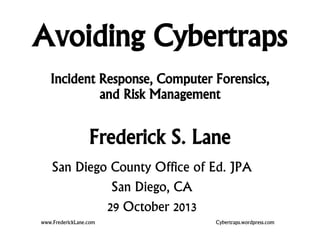Avoiding Cybertraps
Incident Response, Computer Forensics,
and Risk Management

Frederick S. Lane
San Diego County Office of Ed. JPA
San Diego, CA
29 October 2013
www.FrederickLane.com

Cybertraps.wordpress.com

 