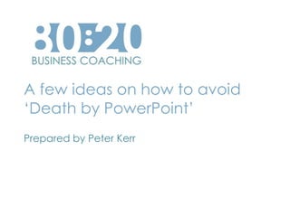 A few ideas on how to avoid
‘Death by PowerPoint’
Prepared by Peter Kerr
 