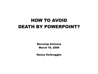 HOW TO AVOID
DEATH BY POWERPOINT?


      Barcamp Antwerp
       March 19, 2009

     Nancy Verbrugghe
 