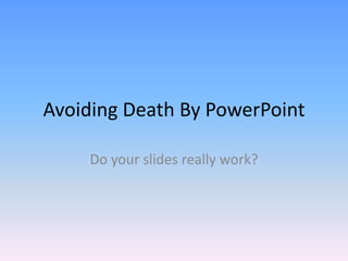 Avoiding Death By PowerPoint Do your slides really work? 