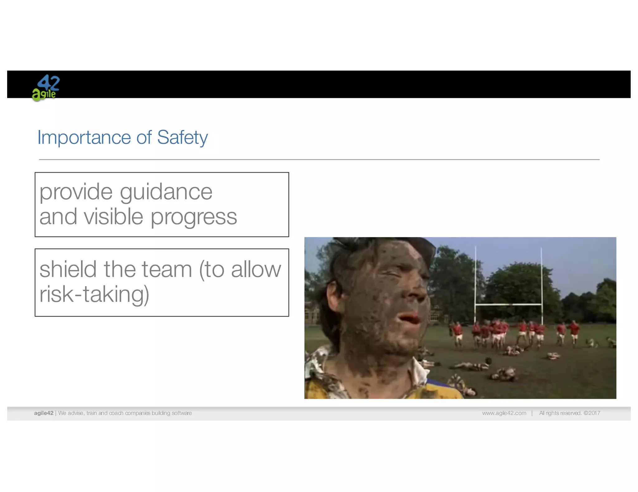 agile42 | We advise, train and coach companies building software www.agile42.com | All rights reserved. ©2017
Importance of Safety
provide guidance
and visible progress
shield the team (to allow
risk-taking)
 