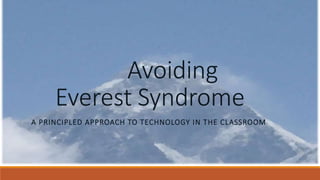 Avoiding
Everest Syndrome
A PRINCIPLED APPROACH TO TECHNOLOGY IN THE CLASSROOM
 