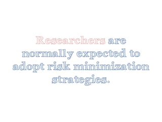 Researchersare normally expected to adopt risk minimization strategies.  