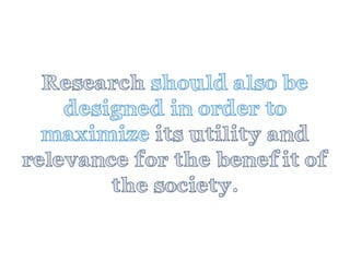 Researchshould also be designed in order to maximize its utility and relevance for the benefit of the society.  