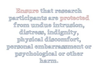 Ensurethat research participants are protectedfrom undue intrusion, distress, indignity, physical discomfort, personal embarrassment or psychological or other harm.  