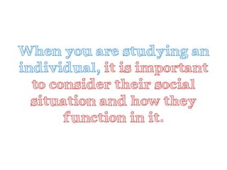 When you are studying an individual, it is important to consider their social situation and how they function in it.  