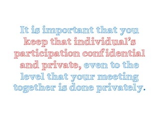 It is important that you keep that individual’s participation confidential and private, even to the level that your meeting together is done privately.  