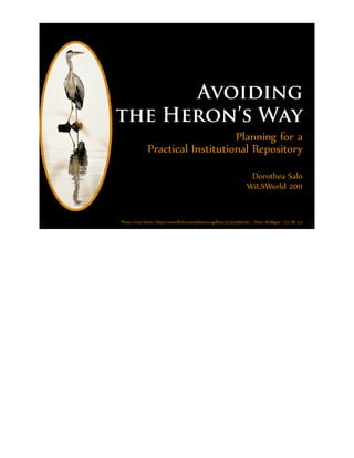 Avoiding
the Heron’s Way
                                  Planning for a
              Practical Institutional Repository

                                                                    Dorothea Salo
                                                                   WiLSWorld 2011


Photo: Grey heron (http://www.ﬂickr.com/photos/nagillum/2733708474/) / Peter Mulligan / CC-BY 2.0
 