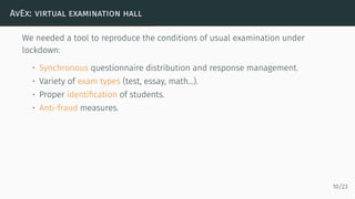 AVEX: VIRTUAL EXAMINATION HALL
We needed a tool to reproduce the conditions of usual examination under
lockdown:
• Synchro...