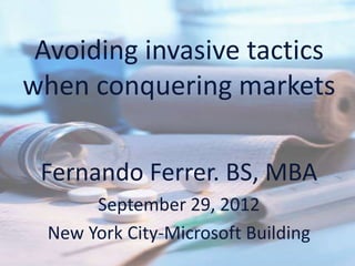 Avoiding invasive tactics
when conquering markets

 Fernando Ferrer. BS, MBA
       September 29, 2012
  New York City-Microsoft Building
 