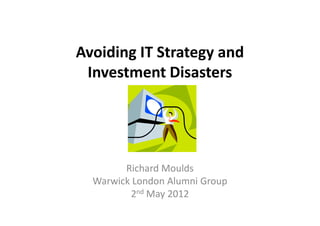 Avoiding IT Strategy and
 Investment Disasters




        Richard Moulds
  Warwick London Alumni Group
         2nd May 2012
 