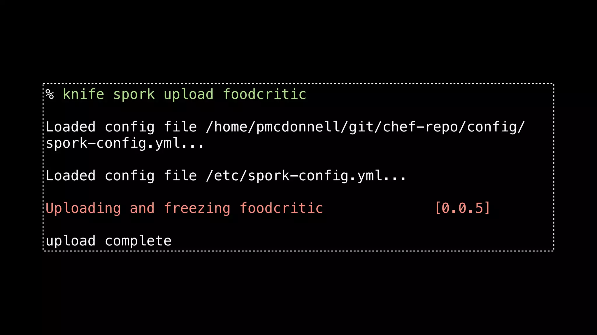 % knife spork upload foodcritic

Loaded config file /home/pmcdonnell/git/chef-repo/config/
spork-config.yml...

Loaded config file /etc/spork-config.yml...

Uploading and freezing foodcritic             [0.0.5]

upload complete
 