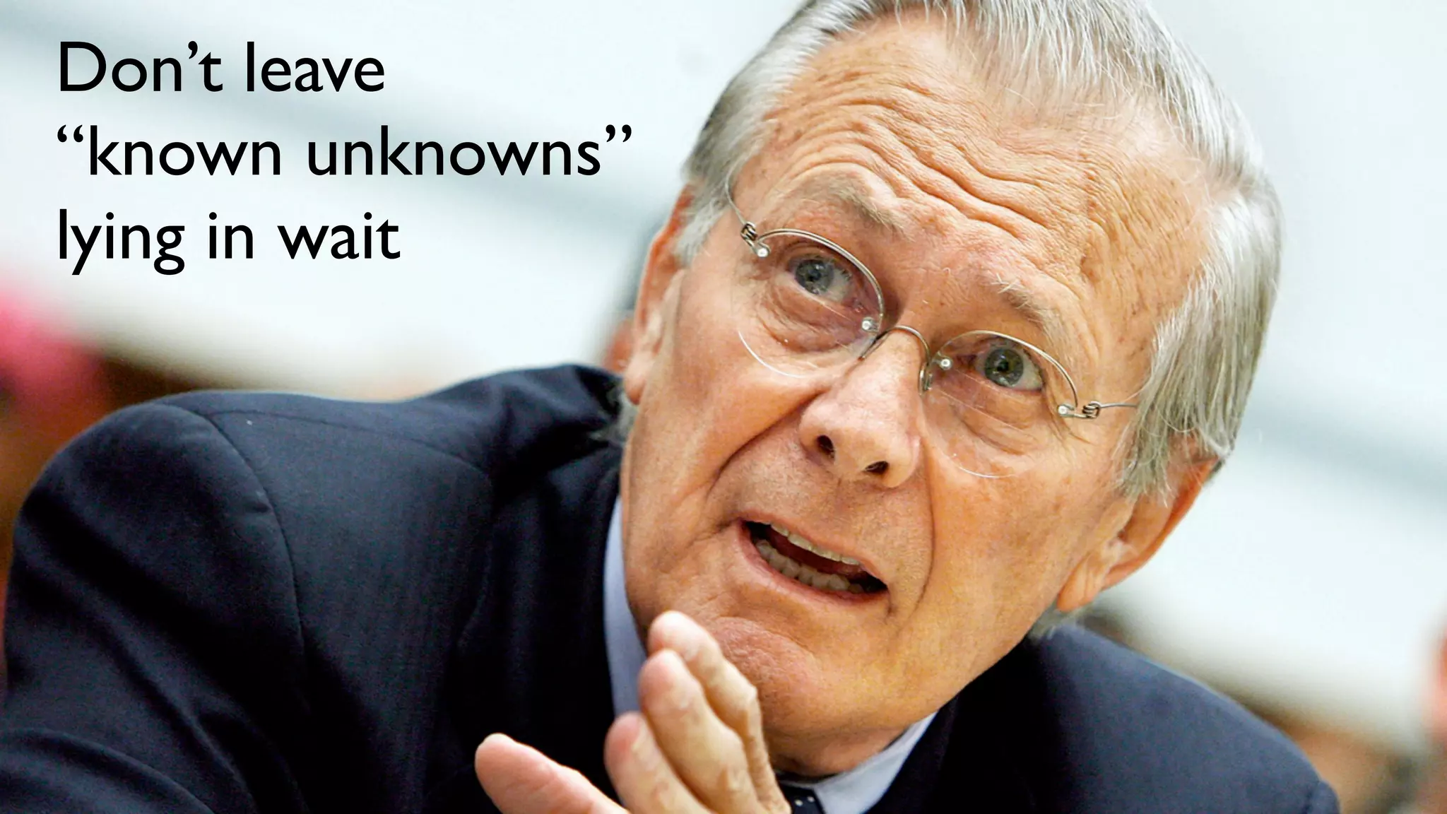 Don’t leave
“known unknowns”
lying in wait
 