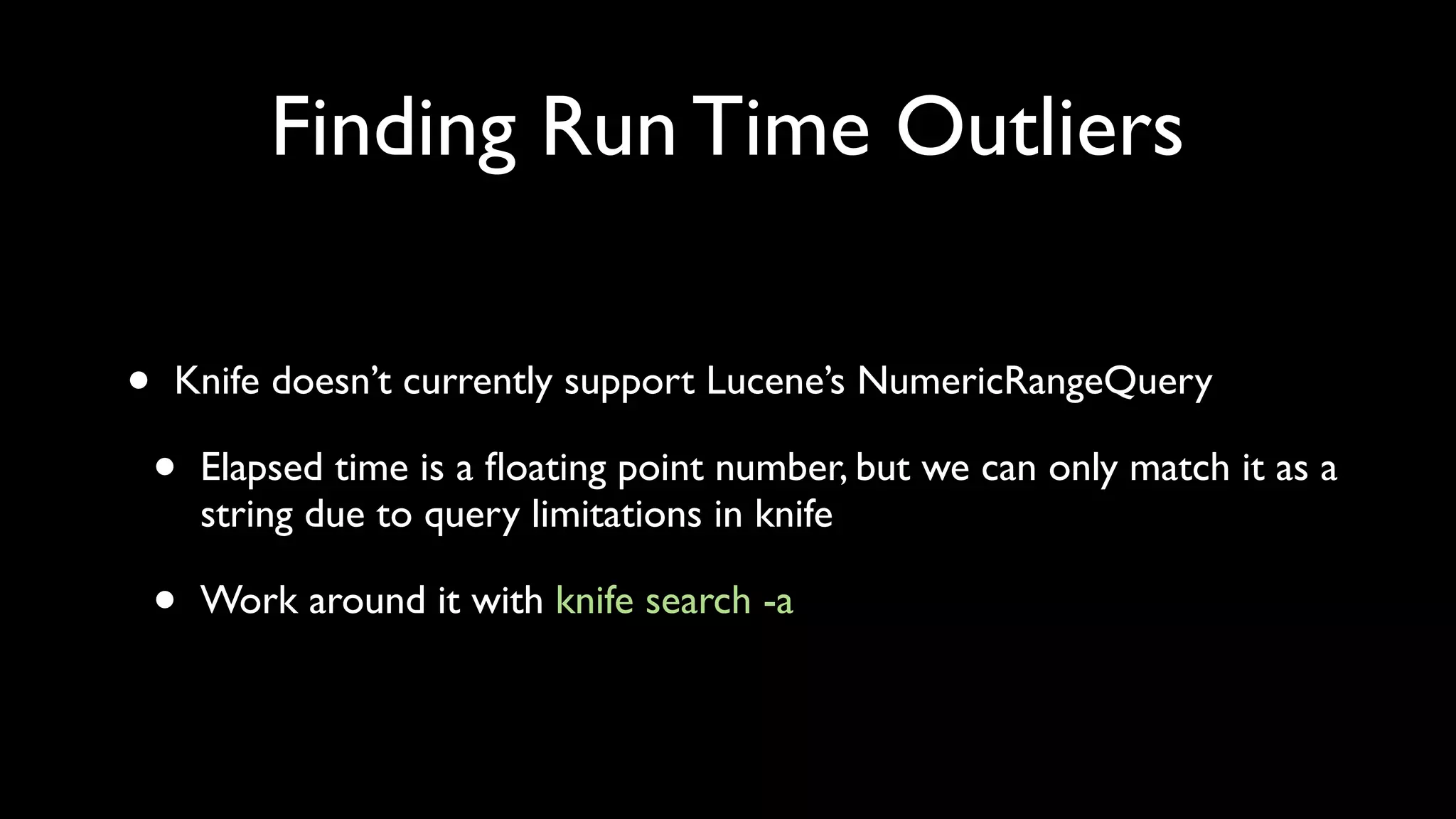 Finding Run Time Outliers

•   Knife doesn’t currently support Lucene’s NumericRangeQuery

    •   Elapsed time is a ﬂoating point number, but we can only match it as a
        string due to query limitations in knife

    •   Work around it with knife search -a
 