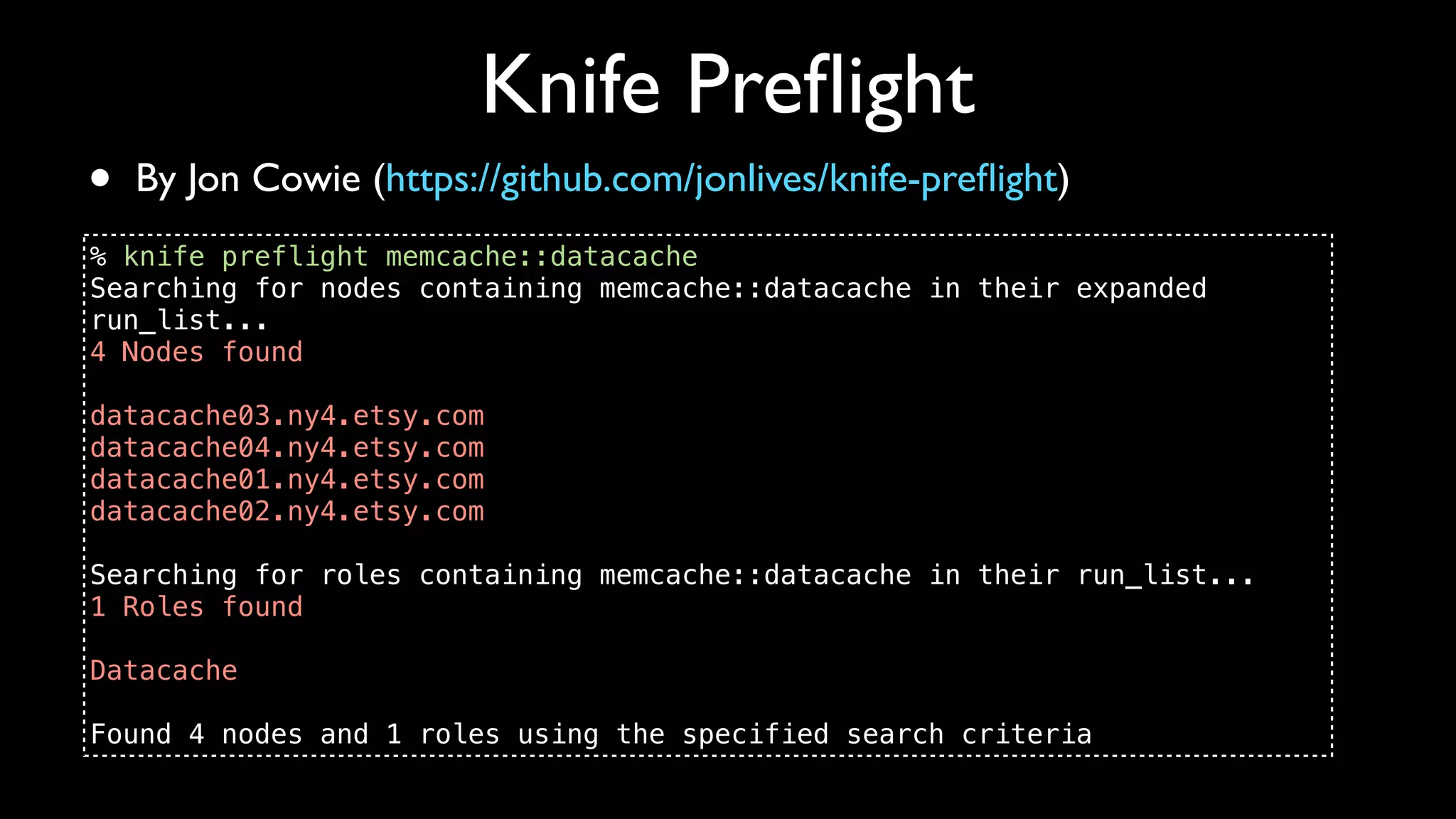 Knife Preﬂight
•   By Jon Cowie (https://github.com/jonlives/knife-preﬂight)
% knife preflight memcache::datacache
Searching for nodes containing memcache::datacache in their expanded
run_list...
4 Nodes found

datacache03.ny4.etsy.com
datacache04.ny4.etsy.com
datacache01.ny4.etsy.com
datacache02.ny4.etsy.com

Searching for roles containing memcache::datacache in their run_list...
1 Roles found

Datacache

Found 4 nodes and 1 roles using the specified search criteria
 