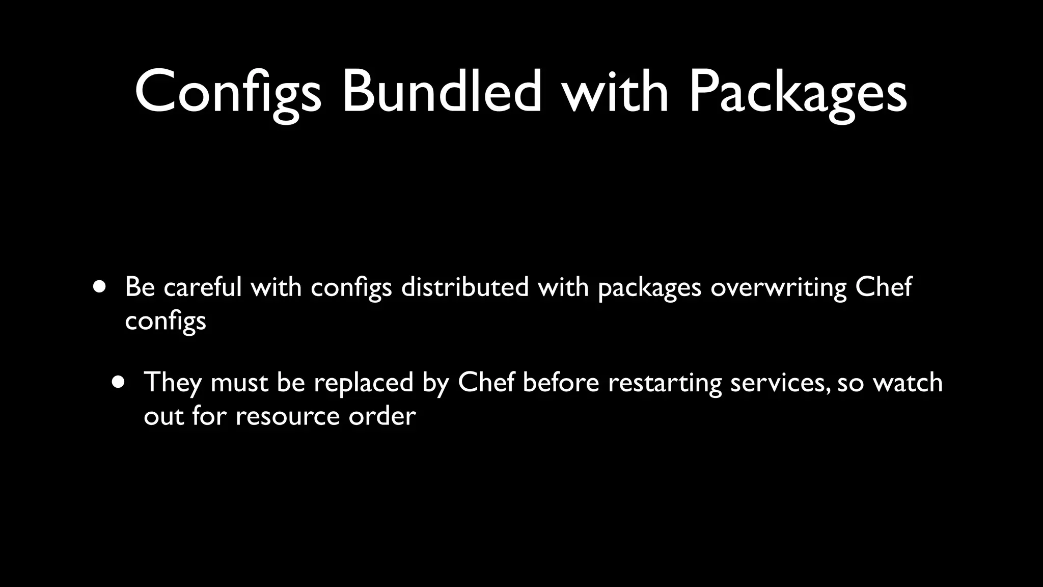 Conﬁgs Bundled with Packages


•   Be careful with conﬁgs distributed with packages overwriting Chef
    conﬁgs

    •   They must be replaced by Chef before restarting services, so watch
        out for resource order
 