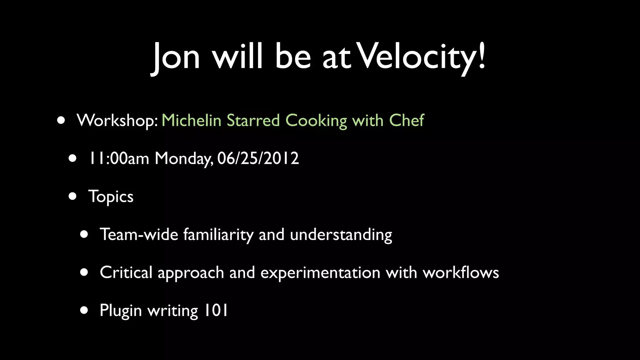 Jon will be at Velocity!
•   Workshop: Michelin Starred Cooking with Chef

    •   11:00am Monday, 06/25/2012

    •   Topics

        •   Team-wide familiarity and understanding

        •   Critical approach and experimentation with workﬂows

        •   Plugin writing 101
 