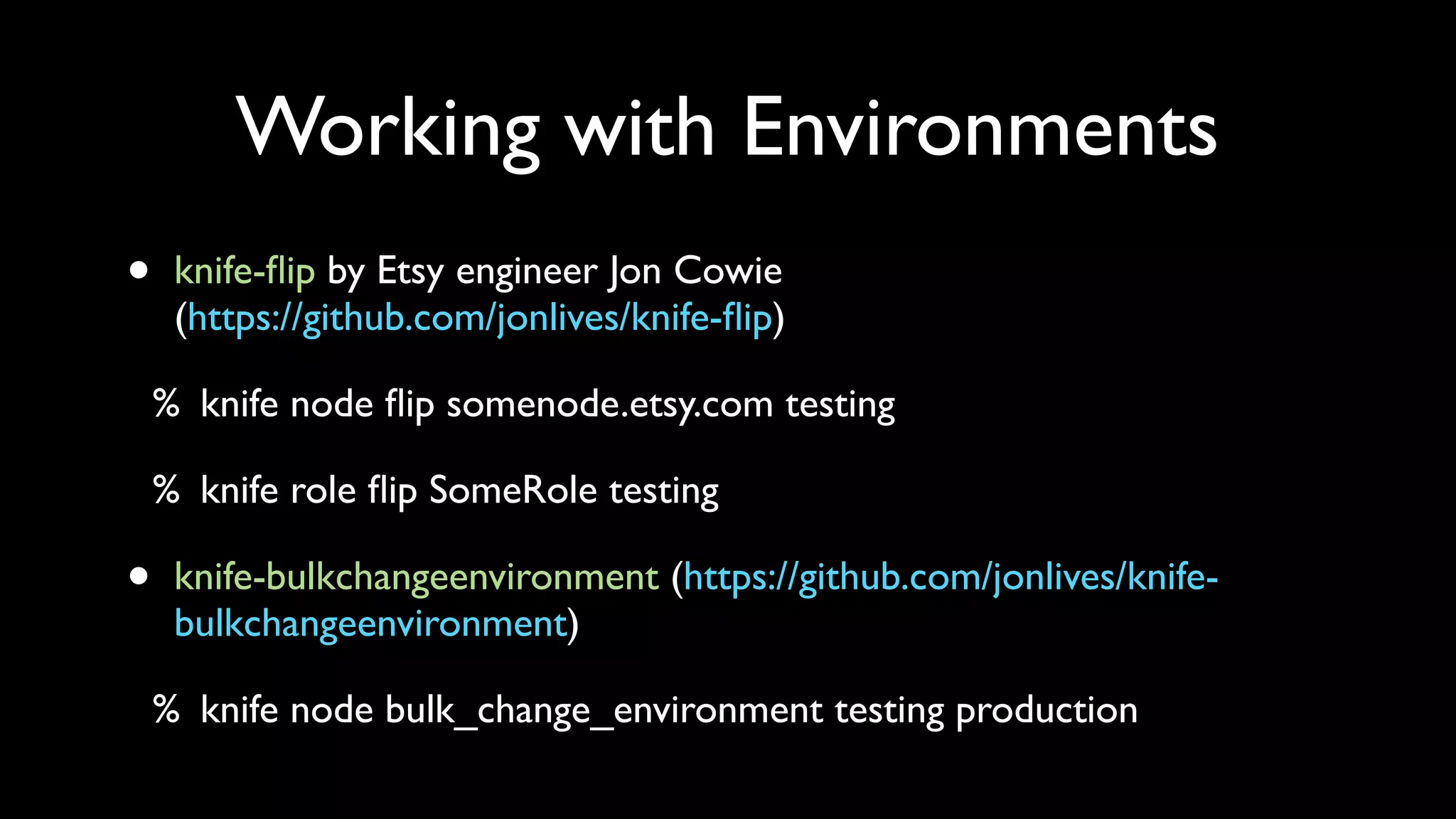 Working with Environments
•    knife-ﬂip by Etsy engineer Jon Cowie
     (https://github.com/jonlives/knife-ﬂip)

    % knife node ﬂip somenode.etsy.com testing

    % knife role ﬂip SomeRole testing

•    knife-bulkchangeenvironment (https://github.com/jonlives/knife-
     bulkchangeenvironment)

    % knife node bulk_change_environment testing production
 