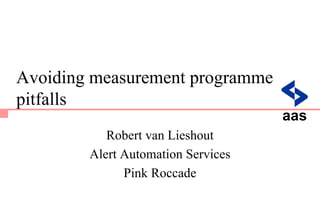 Avoiding measurement programme
pitfalls
aas
Robert van Lieshout
Alert Automation Services
Pink Roccade

 