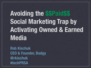 Avoiding the $$Paid$$
Social Marketing Trap by
Activating Owned & Earned
Media
Rob Kischuk
CEO & Founder, Badgy
@rkischuk
#techPRSA
 