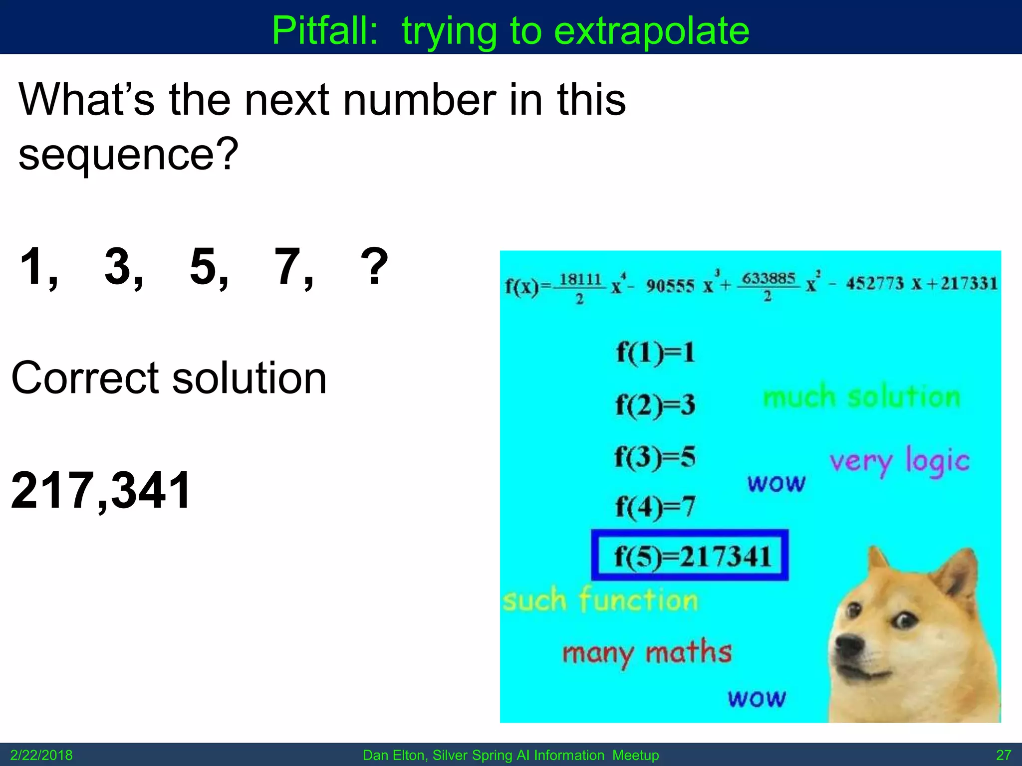 Dan Elton, Silver Spring AI Information Meetup2/22/2018 27
Pitfall: trying to extrapolate
What’s the next number in this
sequence?
1, 3, 5, 7, ?
Correct solution
217,341
 