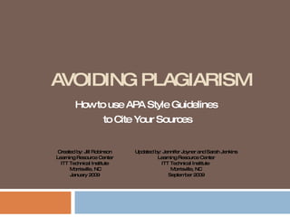AVOIDING PLAGIARISM How to use APA Style Guidelines  to Cite Your Sources Created by: Jill Robinson Learning Resource Center ITT Technical Institute Morrisville, NC January 2009 Updated by: Jennifer Joyner and Sarah Jenkins Learning Resource Center ITT Technical Institute  Morrisville, NC September 2009 