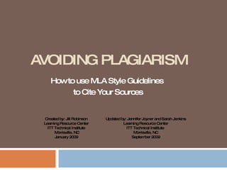 AVOIDING PLAGIARISM How to use MLA Style Guidelines  to Cite Your Sources Created by: Jill Robinson Learning Resource Center ITT Technical Institute Morrisville, NC January 2009 Updated by: Jennifer Joyner and Sarah Jenkins Learning Resource Center ITT Technical Institute  Morrisville, NC September 2009 