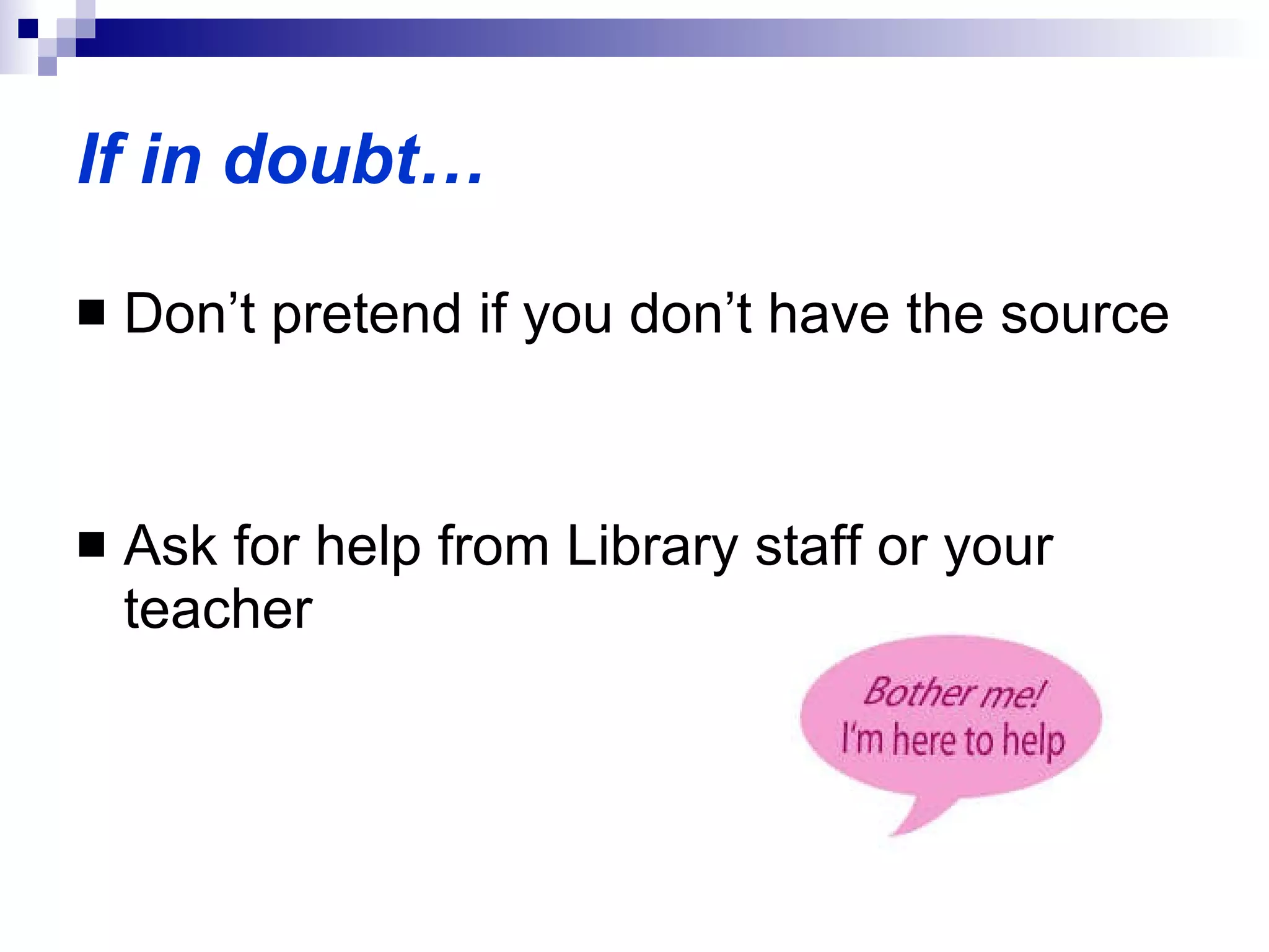If in doubt… Don’t pretend if you don’t have the source Ask for help from Library staff or your teacher 
