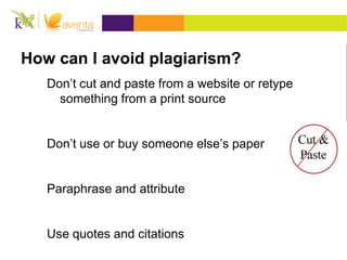 How can I avoid plagiarism?
Don’t cut and paste from a website or retype
something from a print source
Don’t use or buy someone else’s paper
Paraphrase and attribute
Use quotes and citations
 