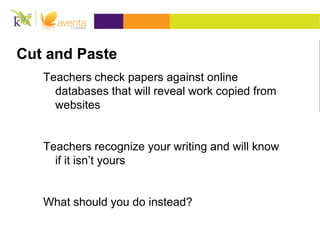 Cut and Paste
Teachers check papers against online
databases that will reveal work copied from
websites
Teachers recognize your writing and will know
if it isn’t yours
What should you do instead?
 