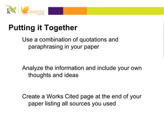 Putting it Together
Use a combination of quotations and
paraphrasing in your paper
Analyze the information and include your own
thoughts and ideas
Create a Works Cited page at the end of your
paper listing all sources you used
 