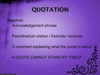 Requires
 Acknowledgement phrase
 Parenthetical citation / footnote / endnote
 A comment explaining what the quote is about
 A QUOTE CANNOT STAND BY ITSELF
 