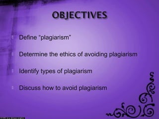  Define “plagiarism”
 Determine the ethics of avoiding plagiarism
 Identify types of plagiarism
 Discuss how to avoid plagiarism
 