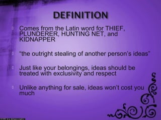  Comes from the Latin word for THIEF,
PLUNDERER, HUNTING NET, and
KIDNAPPER
 “the outright stealing of another person’s ideas”
 Just like your belongings, ideas should be
treated with exclusivity and respect
 Unlike anything for sale, ideas won’t cost you
much
 