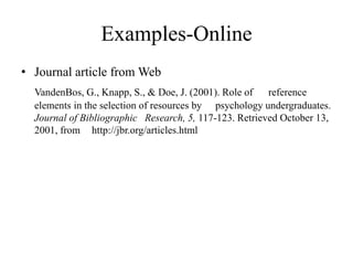 Examples-Online
• Journal article from Web
VandenBos, G., Knapp, S., & Doe, J. (2001). Role of reference
elements in the selection of resources by psychology undergraduates.
Journal of Bibliographic Research, 5, 117-123. Retrieved October 13,
2001, from http://jbr.org/articles.html
 