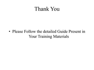 Thank You
• Please Follow the detailed Guide Present in
Your Training Materials
 