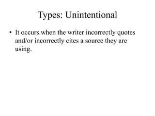 Types: Unintentional
• It occurs when the writer incorrectly quotes
and/or incorrectly cites a source they are
using.
 