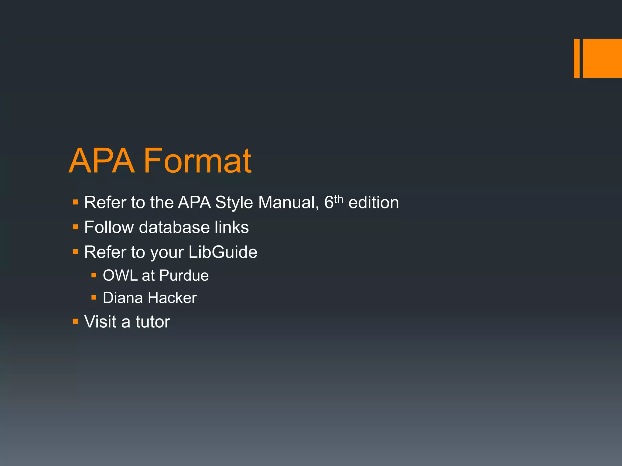 APA Format 
 Refer to the APA Style Manual, 6th edition 
 Follow database links 
 Refer to your LibGuide 
 OWL at Purdue 
 Diana Hacker 
 Visit a tutor 
 
