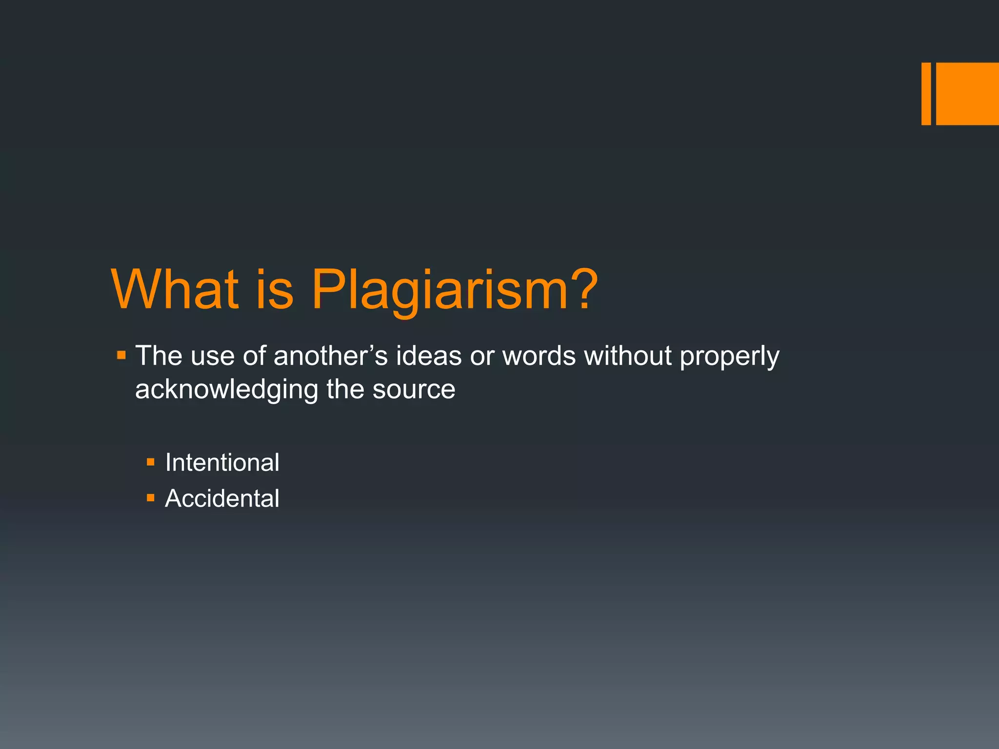 What is Plagiarism? 
 The use of another’s ideas or words without properly 
acknowledging the source 
 Intentional 
 Accidental 
 