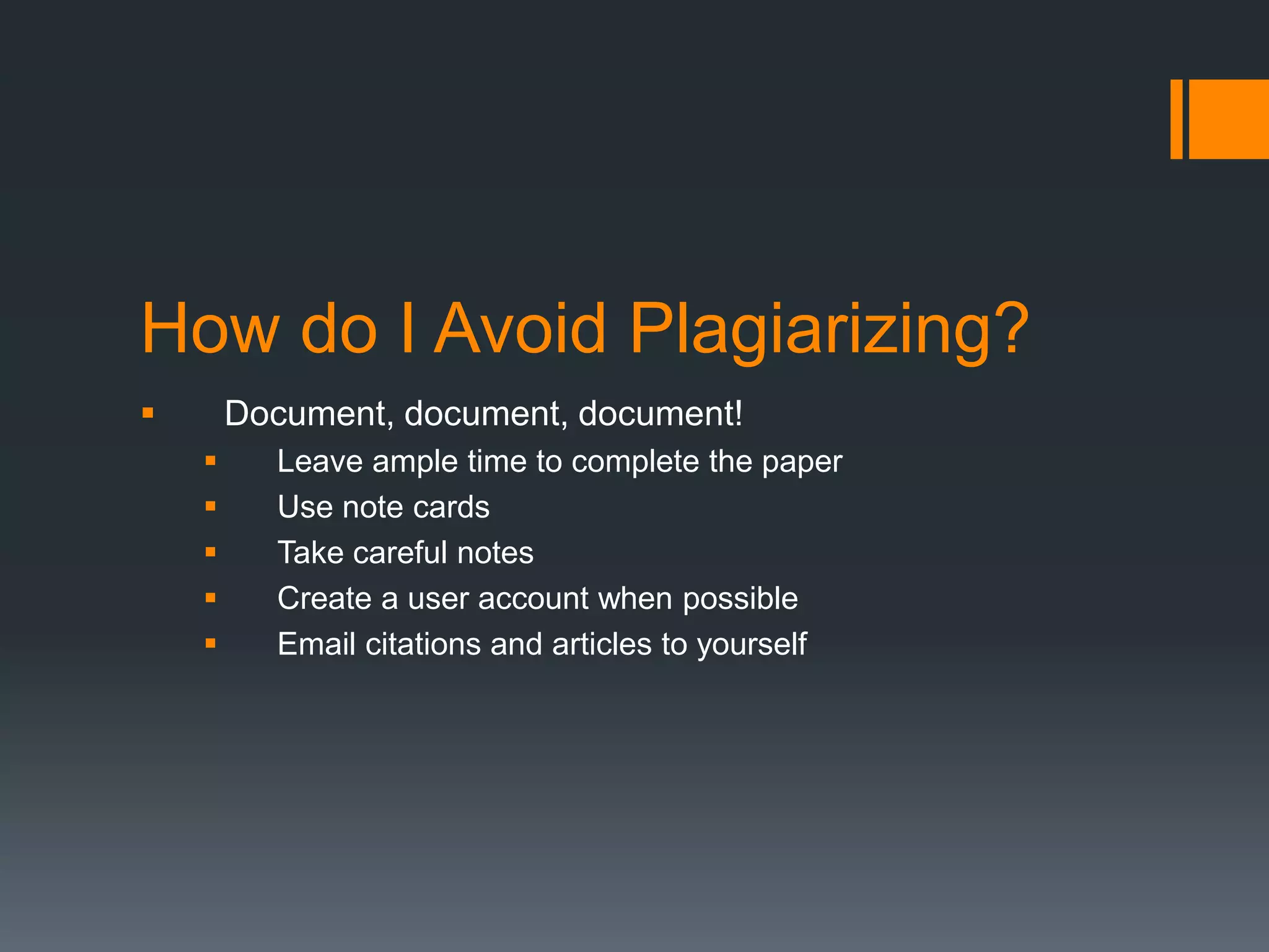 How do I Avoid Plagiarizing? 
 Document, document, document! 
 Leave ample time to complete the paper 
 Use note cards 
 Take careful notes 
 Create a user account when possible 
 Email citations and articles to yourself 
 